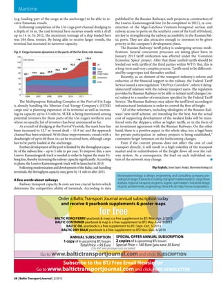 38 | Baltic Transport Journal | 2/2013
Maritime
(e.g. loading part of the cargo at the anchorage) to be able to re-
ceive Panamax vessels.
Following completion of the Ust-Luga port channel dredging to
a depth of 16 m, the coal terminal here receives vessels with a draft
up to 14 m. In 2012, the maximum tonnage of a ship loaded here
was 104 thou. tonnes. By being able to receive larger vessels, the
terminal has increased its turnover capacity.
Fig. 5. Cargo turnover dynamics in the ports of the Far East, mln tonnes
The Multipurpose Reloading Complex at the Port of Ust-Luga
is already handling the Siberian Coal Energy Company’s (SUEK)
cargo and is planning expansion of its terminal as well as increas-
ing its capacity up to 5.5 mln tn. SUEK is being mentioned among
potential investors for those parts of the Ust-Luga’s northern area
where no specific list of investors has been announced so far.
As a result of dredging at the Port of Vysotsk, the mark here has
been increased to 12.7 m (vessel draft – 11.9 m) and the approach
channel has been widened. With these improvements, vessels with a
deadweight of up to 80 thou. tn can be received here, although cargo
has to be partly loaded at the anchorage.
Further development of the port is limited by the throughput capac-
ity of the railway line – up to 5 mln tn per year. To improve this, a new
Losevo-Kamennogorsk track is needed in order to bypass the main Vy-
borgline,therebyincreasingtherailwaycapacitysignificantly.According
to plans, the Losevo-Kamennogorsk track will be launched in 2013.
FollowingmodernizationanddevelopmentoftheBalticcoal-handling
terminals, the throughput capacity may grow by 11 mln tn after 2015.
A few words about railways
Railway transport capacity & costs are two crucial factors which
determine the competitive ability of terminals. According to data
Morstroytechnology is design, engineering and consulting company pro-
vidingfullrangeofservicesincluding:transportmarketresearch,cargoflows
analysis, regional transport programs, logistic optimization, industrial design
of ports and terminals, engineering. More info at: http://www.morproekt.ru
published by the Russian Railways, such projects as construction of
the Losevo-Kamennogorsk line (to be completed in 2013), re-con-
struction of the Mga-Gatchina-Veymarn-Ivangorod section and
railway access to ports on the southern coast of the Gulf of Finland,
are key to strengthening the railway accessibility to the Russian Bal-
tic ports. They are also attractive enough to investors to be given
priority in the company’s development plans.
The Russian Railways’ tariff policy is undergoing serious modi-
fications. Several concurrent processes are taking place here; in
January 2013 tariff unification was effected under the ‘Common
Economic Space’ project. After that these unified tariffs should be
leveled out with tariffs of the third parties within WTO. But, this is
a long-term and very complex process. Tariffs need to be differenti-
ated by cargo types and thereafter unified.
Recently, as an element of the transport industry’s reform and
reduction of the financial support to the railway, the Federal Tariff
Service issued a new regulation “On Price Corridors”, where it dereg-
ulates tariff relations with the railway transport users. The regulation
provides for Russian Railways to be able to initiate tariff changes (ris-
es) subject to a number of restrictions specified by the Federal Tariff
Service. The Russian Railways may adjust the tariff level according to
infrastructural limitations in order to control the flow of freight.
“All of the reformers, including ideologists of the Russian Rail-
ways’ new tariff scheme, are intending for the best, but the actual
cost of supporting development of the weakest links will be trans-
ferred onto the shippers, either as higher tariffs, or in the form of
an investment agreement with the Russian Railways. On the other
hand, there is a positive aspect in the whole idea, too; a legal basis
for private participation in railway projects is being established,”
comments Sergei Semenov on the forthcoming changes.
Even if the current process does not affect the cost of coal
transport directly, it will result in a high volatility of the transport
market and in redistribution of the freight flows all over the rail-
way system. As a consequence, the load on each individual sec-
tion of the network may change. 			 ‚
Olga Gopkalo, Senior Expert /Analyst, Morstroytechnology Ltd
 