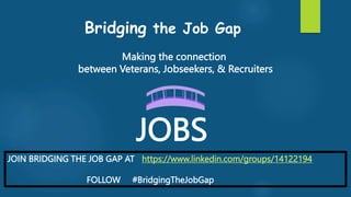JOIN BRIDGING THE JOB GAP AT https://www.linkedin.com/groups/14122194
FOLLOW #BridgingTheJobGap
Bridging the Job Gap
Making the connection
between Veterans, Jobseekers, & Recruiters
JOBS
 