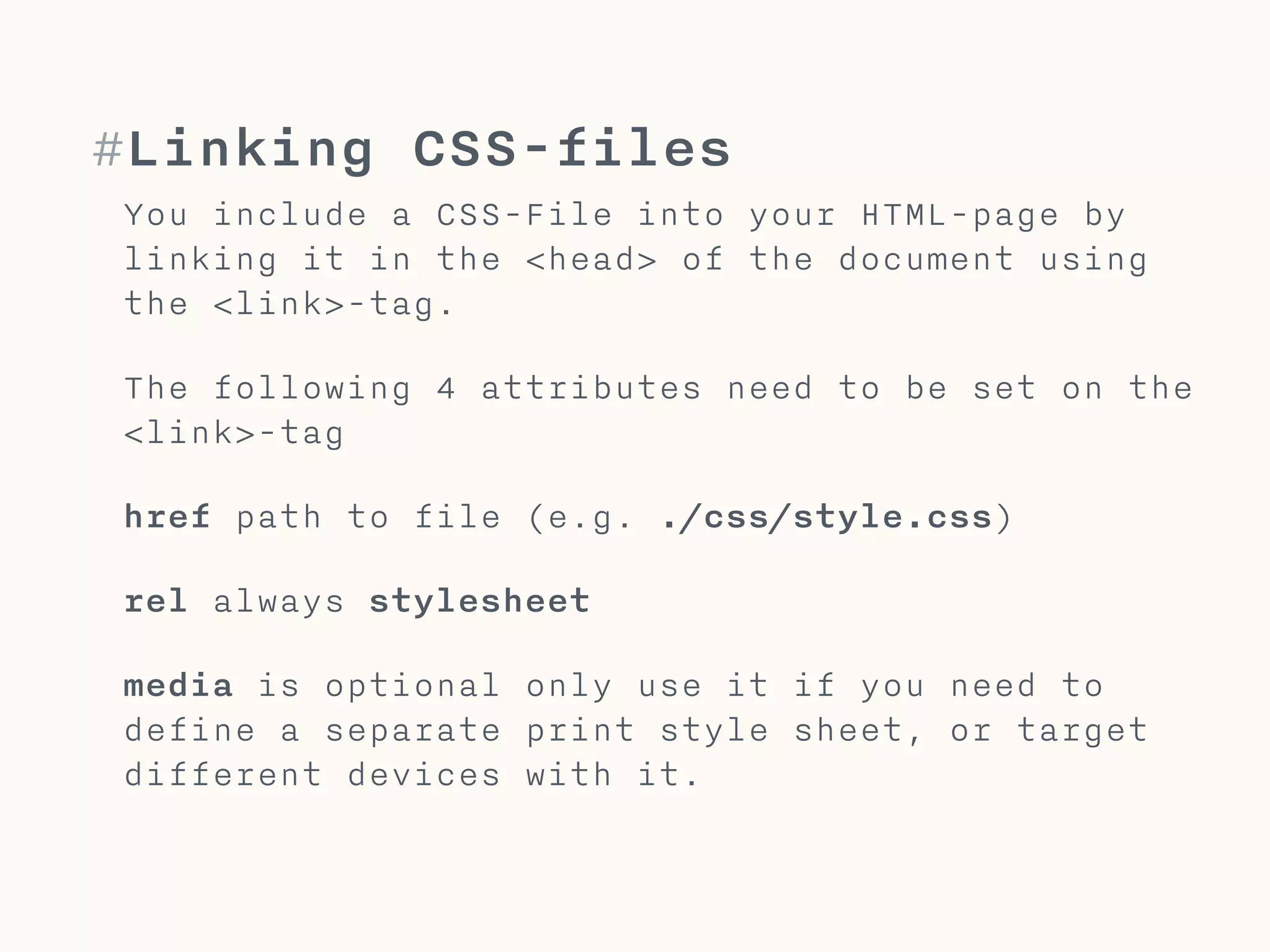 #Linking a CSS-file
A CSS-file is linked within the
head of your HTML-document using
the link-tag.
<link href="style.css" rel="stylesheet"
media="screen">
<head>
</head>
 