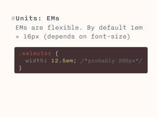 #Units: EMs 
EMs are flexible. By default 1em 
= 16px (depends on font-size) 
.selector { 
width: 12.5em; /*probably 200px*/ 
} 
 