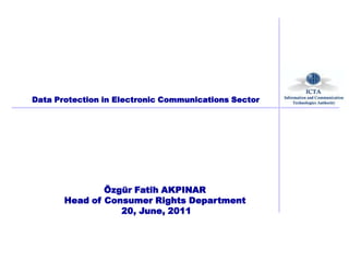 Data Protection in Electronic Communications Sector




               Özgür Fatih AKPINAR
       Head of Consumer Rights Department
                  20, June, 2011
 
