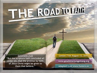 Lesson 7 for August 12, 2017
Adapted from www.fustero.es
www.gmahktanjungpinang.org
Galatians 3:22
“But the scripture hath concluded all
under sin, that the promise by faith
of Jesus Christ might be given to
them that believe.”
 