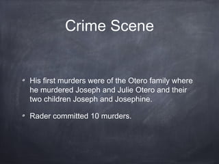 Crime Scene


His first murders were of the Otero family where
he murdered Joseph and Julie Otero and their
two children Joseph and Josephine.

Rader committed 10 murders.
 