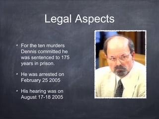 Legal Aspects

For the ten murders
Dennis committed he
was sentenced to 175
years in prison.

He was arrested on
February 25 2005

His hearing was on
August 17-18 2005
 