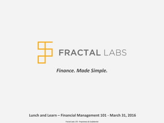 Finance. Made Simple.
Lunch and Learn – Financial Management 101 - March 31, 2016
Fractal Labs LTD - Proprietary & Confidential
 