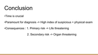 Conclusion
•Time is crucial
•Paramount for diagnosis -> High index of suspicious + physical exam
•Consequences : 1. Primary risk -> Life threatening
2. Secondary risk -> Organ threatening
 