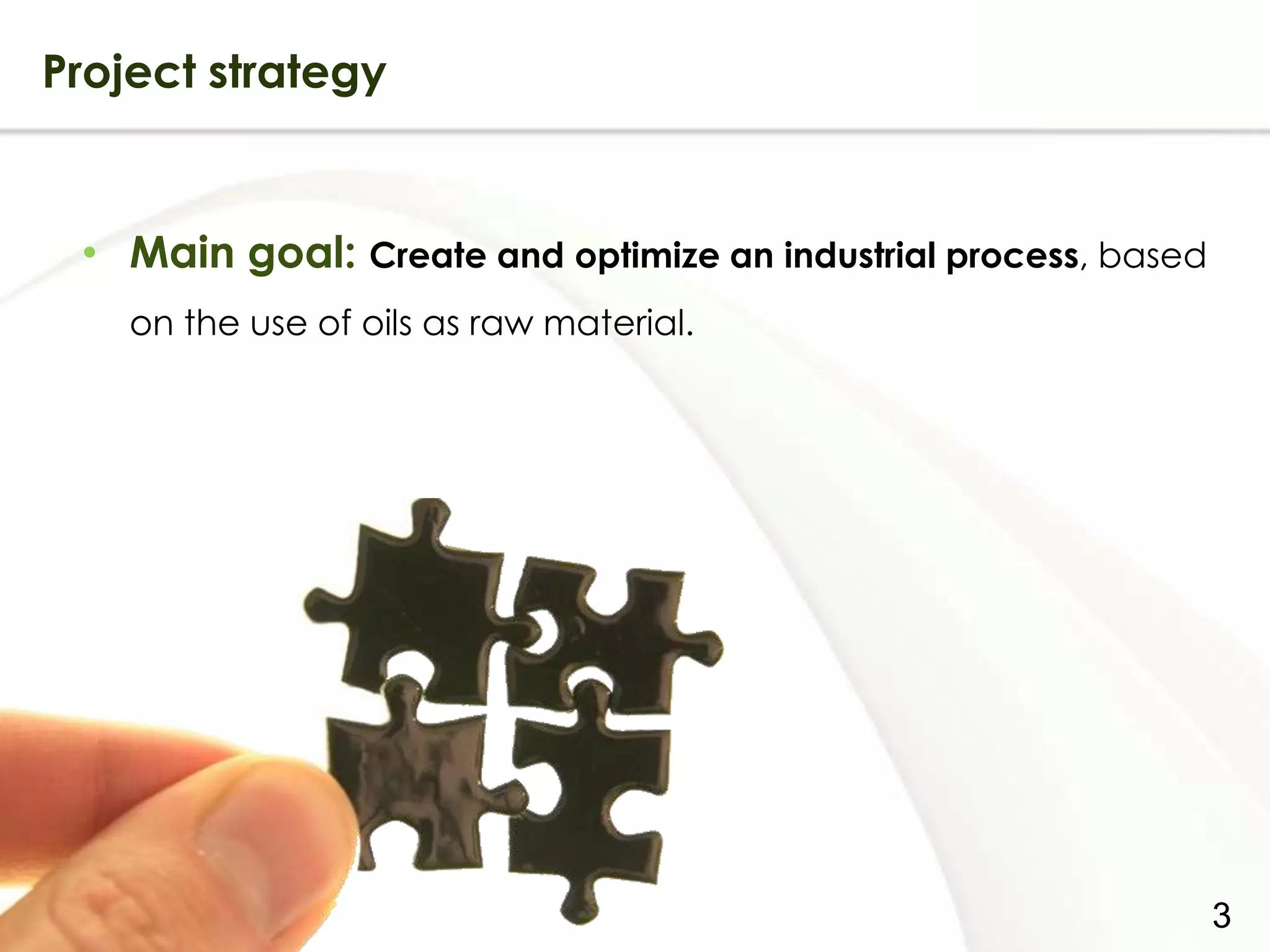 Project strategy


    • Main goal: Create and optimize an industrial process, based
           on the use of oils as raw material.




Page  3
                                                                    3
 