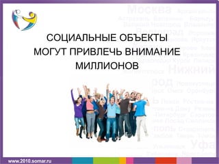 СОЦИАЛЬНЫЕ ОБЪЕКТЫ
МОГУТ ПРИВЛЕЧЬ ВНИМАНИЕ
       МИЛЛИОНОВ
 