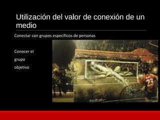 Utilización del valor de conexión de un
medio
Conectar con grupos específicos de personas
Conocer el
grupo
objetivo
 