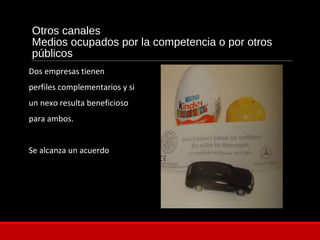 Otros canales
Medios ocupados por la competencia o por otros
públicos
Dos empresas tienen
perfiles complementarios y si
un nexo resulta beneficioso
para ambos.
Se alcanza un acuerdo
 