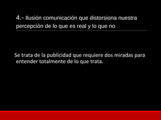 4.- Ilusión comunicación que distorsiona nuestra
percepción de lo que es real y lo que no
Se trata de la publicidad que requiere dos miradas para
entender totalmente de lo que trata.
 
