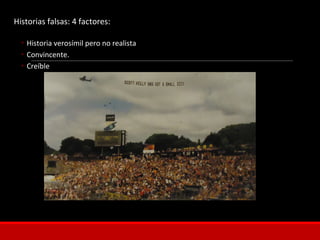 Historias falsas: 4 factores:
◦ Historia verosímil pero no realista
◦ Convincente.
◦ Creíble
 
