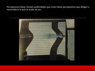 Percepciones falsas: Existen publicidades que crean falsas percepciones que obligan a
reconsiderar lo que se acabe de ver.
 