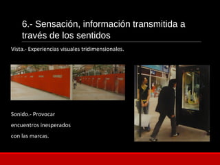 6.- Sensación, información transmitida a
través de los sentidos
Vista.- Experiencias visuales tridimensionales.
Sonido.- Provocar
encuentros inesperados
con las marcas.
 