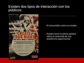 Existen dos tipos de interacción con los
públicos:
El consumidor como co-creador
Pueden tener la ultima palabra
sobre el contenido de una
plataforma experimental
 
