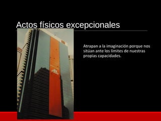Actos físicos excepcionales
Atrapan a la imaginación porque nos
sitúan ante los límites de nuestras
propias capacidades.
 