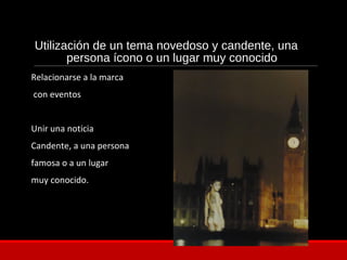 Utilización de un tema novedoso y candente, una
persona ícono o un lugar muy conocido
Relacionarse a la marca
con eventos
Unir una noticia
Candente, a una persona
famosa o a un lugar
muy conocido.
 