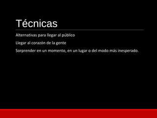Técnicas
Alternativas para llegar al público
Llegar al corazón de la gente
Sorprender en un momento, en un lugar o del modo más inesperado.
 