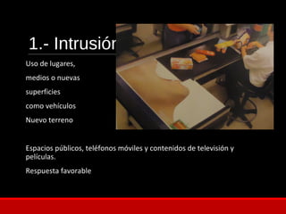 1.- Intrusión
Uso de lugares,
medios o nuevas
superficies
como vehículos
Nuevo terreno
Espacios públicos, teléfonos móviles y contenidos de televisión y
películas.
Respuesta favorable
 