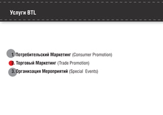 Услуги BTL
1. Потребительский Маркетинг (Consumer Promotion)
2. Торговый Маркетинг (Trade Promotion)
3. Организация Мероприятий (Special Events)
 