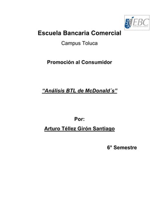 Escuela Bancaria Comercial
Campus Toluca
Promoción al Consumidor
“Análisis BTL de McDonald´s”
Por:
Arturo Téllez Girón Santiago
6° Semestre
 