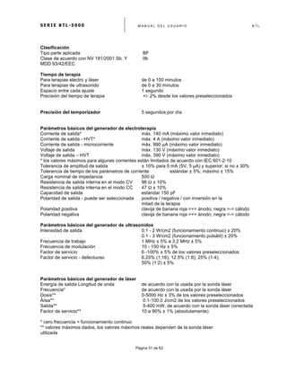 S E R I E B T L - 5 0 0 0 M A N U A L D E L U S U A R I O B T L
	
  
Página 51 de 62
Clasificación
Tipo parte aplicada BF
Clase de acuerdo con NV 181/2001 Sb. Y IIb
MDD 93/42/EEC
Tiempo de terapia
Para terapias electro y láser de 0 a 100 minutos
Para terapias de ultrasonido de 0 a 30 minutos
Espacio entre cada ajuste 1 segundo
Precisión del tiempo de terapia +/- 2% desde los valores preseleccionados
Precisión del temporizador 5 segundos por día
Parámetros básicos del generador de electroterapia
Corriente de salida* máx. 140 mA (máximo valor inmediato)
Corriente de salida - HVT* máx. 4 A (máximo valor inmediato)
Corriente de salida - microcorriente máx. 990 µA (máximo valor inmediato)
Voltaje de salida máx. 130 V (máximo valor inmediato)
Voltaje de salida – HVT máx. 390 V (máximo valor inmediato)
* los valores máximos para algunas corrientes están limitados de acuerdo con IEC 601-2-10
Tolerancia de amplitud de salida ± 10% para 5 mA (5V, 5 µA) y superior; si no ± 30%
Tolerancia de tiempo de los parámetros de corriente estándar ± 5%; máximo ± 15%
Carga nominal de impedancia 500 Ω
Resistencia de salida interna en el modo CV 96 Ω ± 10%
Resistencia de salida interna en el modo CC 47 Ω ± 10%
Capacidad de salida estándar 150 pF
Polaridad de salida - puede ser seleccionada positiva / negativa / con inversión en la
mitad de la terapia
Polaridad positiva clavija de banana roja =+= ánodo; negra =-= cátodo
Polaridad negativa clavija de banana roja =+= ánodo; negra =-= cátodo
Parámetros básicos del generador de ultrasonidos
Intensidad de salida 0.1 - 2 W/cm2 (funcionamiento continuo) ± 20%
0.1 - 3 W/cm2 (funcionamiento pulsátil) ± 20%
Frecuencia de trabajo 1 MHz ± 5% a 3.2 MHz ± 5%
Frecuencia de modulación 10 - 150 Hz ± 5%
Factor de servicio 6 -100% ± 5% de los valores preseleccionados
Factor de servicio - defectuoso 6.25% (1:16); 12.5% (1:8); 25% (1:4);
50% (1:2) ± 5%
Parámetros básicos del generador de láser
Energía de salida Longitud de onda de acuerdo con la usada por la sonda láser
Frecuencia* de acuerdo con la usada por la sonda láser
Dosis** 0-5000 Hz ± 3% de los valores preseleccionados
Área** 0.1-100.0 J/cm2 de los valores preseleccionados
Salida** 5-400 mW, de acuerdo con la sonda láser conectada
Factor de servicio** 10 a 90% ± 1% (absolutamente)
* cero frecuencia = funcionamiento continuo
** valores máximos dados, los valores máximos reales dependen de la sonda láser
utilizada
 
