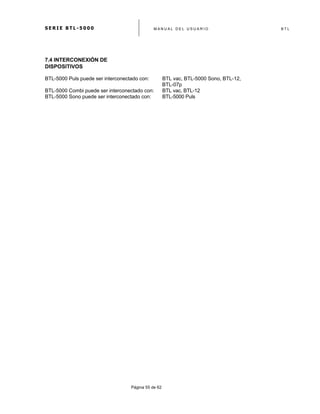 S E R I E B T L - 5 0 0 0 M A N U A L D E L U S U A R I O B T L
	
  
Página 55 de 62
7.4 INTERCONEXIÓN DE
DISPOSITIVOS
BTL-5000 Puls puede ser interconectado con: BTL vac, BTL-5000 Sono, BTL-12,
BTL-07p
BTL-5000 Combi puede ser interconectado con: BTL vac, BTL-12
BTL-5000 Sono puede ser interconectado con: BTL-5000 Puls
 
