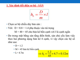 • Chọn sơ bộ chiều dày bản sàn :
• Với: D = 0.8 ÷ 1.4 phụ thuộc vào tải trọng
M = 40 ÷ 45 cho bản kê bốn cạnh với l là cạn...