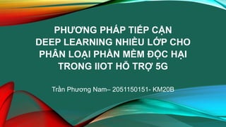 PHƯƠNG PHÁP TIẾP CẬN
DEEP LEARNING NHIỀU LỚP CHO
PHÂN LOẠI PHẦN MỀM ĐỘC HẠI
TRONG IIOT HỖ TRỢ 5G
Trần Phương Nam– 2051150151- KM20B
 