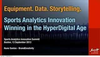 Equipment. Data. Storytelling.
Sports Analytics Innovation
Winning in the HyperDigital Age
Sports Analytics Innovation Summit
Boston, 13 September 2013
Nuno Santos - BrandEmotivity
 