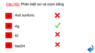 Câu Hỏi: Phân biệt oxi và ozon bằng
A
B
C
D
Axit sunfuric
Ag
KI
NaOH
 