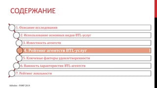 СОДЕРЖАНИЕ
1. Описание исследования
2. Использование основных видов BTL-услуг
3. Известность агентств
4. Рейтинг агентств BTL-услуг
5. Ключевые факторы удовлетворенности
6. Важность характеристик BTL-агентств
7. Рейтинг лояльности
AdIndex - РАМУ 2014
 