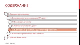 СОДЕРЖАНИЕ
1. Описание исследования
2. Использование основных видов BTL-услуг
3. Известность агентств
4. Рейтинг агентств BTL-услуг
5. Ключевые факторы удовлетворенности
6. Важность характеристик BTL-агентств
7. Рейтинг лояльности
AdIndex - РАМУ 2014
 
