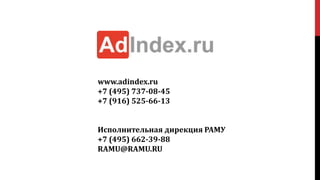 www.adindex.ru
+7 (495) 737-08-45
+7 (916) 525-66-13
Исполнительная дирекция РАМУ
+7 (495) 662-39-88
RAMU@RAMU.RU
 