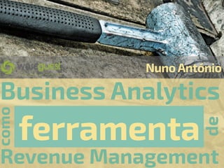 Business Analytics
como
ferramenta
de
Revenue Management
NunoAntónio
 