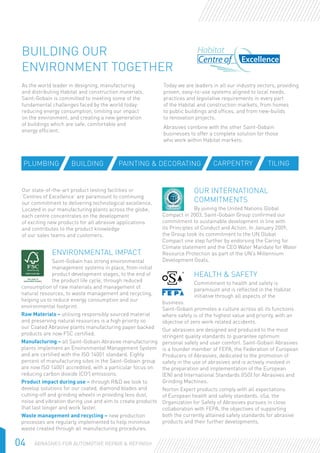 04 Abrasives for Automotive Repair & Refinish
tiling
	Environmental Impact
	Saint-Gobain has strong environmental
	 management systems in place, from initial
	 product development stages, to the end of
	 the 	product life cycle, through reduced
consumption 	of raw materials and management of
natural resources, to waste management and recycling,
helping us to reduce energy consumption and our
environmental footprint.
Raw Materials – utilising responsibly sourced material
and preserving natural resources is a high priority so
our Coated Abrasive plants manufacturing paper backed
products are now FSC certified.
Manufacturing – all Saint-Gobain Abrasive manufacturing
plants implement an Environmental Management System
and are certified with the ISO 14001 standard. Eighty
percent of manufacturing sites in the Saint-Gobain group
are now ISO 14001 accredited, with a particular focus on
reducing carbon dioxide (CO2
) emissions.
Product impact during use – through R&D we look to
develop solutions for our coated, diamond blades and
cutting-off and grinding wheels in providing less dust,
noise and vibration during use and aim to create products
that last longer and work faster.
Waste management and recycling – new production
processes are regularly implemented to help minimise
waste created through all manufacturing procedures.
Building our
ENVIRONMENT together
As the world leader in designing, manufacturing
and distributing Habitat and construction materials,
Saint-Gobain is committed to meeting some of the
fundamental challenges faced by the world today:
reducing energy consumption, limiting our impact
on the environment, and creating a new generation
of buildings which are safe, comfortable and
energy efficient.
Today we are leaders in all our industry sectors, providing
proven, easy-to-use systems aligned to local needs,
practices and legislative requirements in every part
of the Habitat and construction markets, from homes
to public buildings and offices, and from new-builds
to renovation projects.
Abrasives combine with the other Saint-Gobain
businesses to offer a complete solution for those
who work within Habitat markets:
Our state-of-the-art product testing facilities or
‘Centres of Excellence’ are paramount to continuing
our commitment to delivering technological excellence.
Located in our manufacturing plants across the globe,
each centre concentrates on the development
of exciting new products for all abrasive applications
and contributes to the product knowledge
of our sales teams and customers.
	OUR INTERNATIONAL
	COMMITMENTS
	By joining the United Nations Global
Compact in 2003, Saint-Gobain Group confirmed our
commitment to sustainable development in line with
its Principles of Conduct and Action. In January 2009,
the Group took its commitment to the UN Global
Compact one step further by endorsing the Caring for
Climate statement and the CEO Water Mandate for Water
Resource Protection as part of the UN’s Millennium
Development Goals.
	Health & Safety
	Commitment to health and safety is
	 paramount and is reflected in the Habitat
	 initiative through all aspects of the
business.
Saint-Gobain promotes a culture across all its functions
where safety is of the highest value and priority, with an
objective of zero work related accidents.
Our abrasives are designed and produced to the most
stringent quality standards to guarantee optimum
personal safety and user comfort. Saint-Gobain Abrasives
is a founder member of FEPA, the Federation of European
Producers of Abrasives, dedicated to the promotion of
safety in the use of abrasives and is actively involved in
the preparation and implementation of the European
(EN) and International Standards (ISO) for Abrasives and
Grinding Machines.
Norton Expert products comply with all expectations
of European health and safety standards. oSa, the
Organization for Safety of Abrasives pursues in close
collaboration with FEPA, the objectives of supporting
both the currently attained safety standards for abrasive
products and their further developments.
Plumbing tilingPainting & Decoratingbuilding Carpentry
 