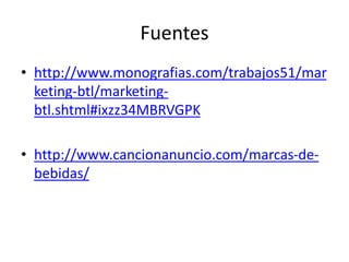 Fuentes
• http://www.monografias.com/trabajos51/mar
keting-btl/marketing-
btl.shtml#ixzz34MBRVGPK
• http://www.cancionanuncio.com/marcas-de-
bebidas/