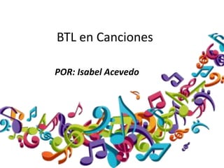 BTL en Canciones
POR: Isabel Acevedo
 