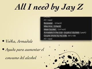 .
.
.
.
.
.
.
• Vodka, Armadale	

• Ayuda para aumentar el
consumo del alcohol
All I need by Jay Z
 