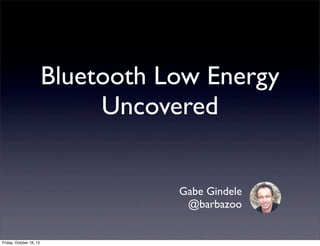 Bluetooth Low Energy
Uncovered
Gabe Gindele
@barbazoo

Friday, October 18, 13

 