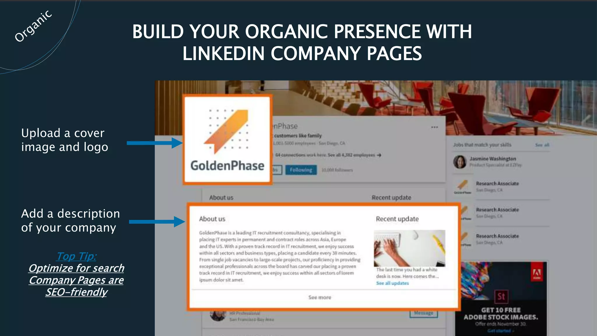 BUILD YOUR ORGANIC PRESENCE WITH
LINKEDIN COMPANY PAGES
Upload a cover
image and logo
Add a description
of your company
Top Tip:
Optimize for search
Company Pages are
SEO-friendly
 