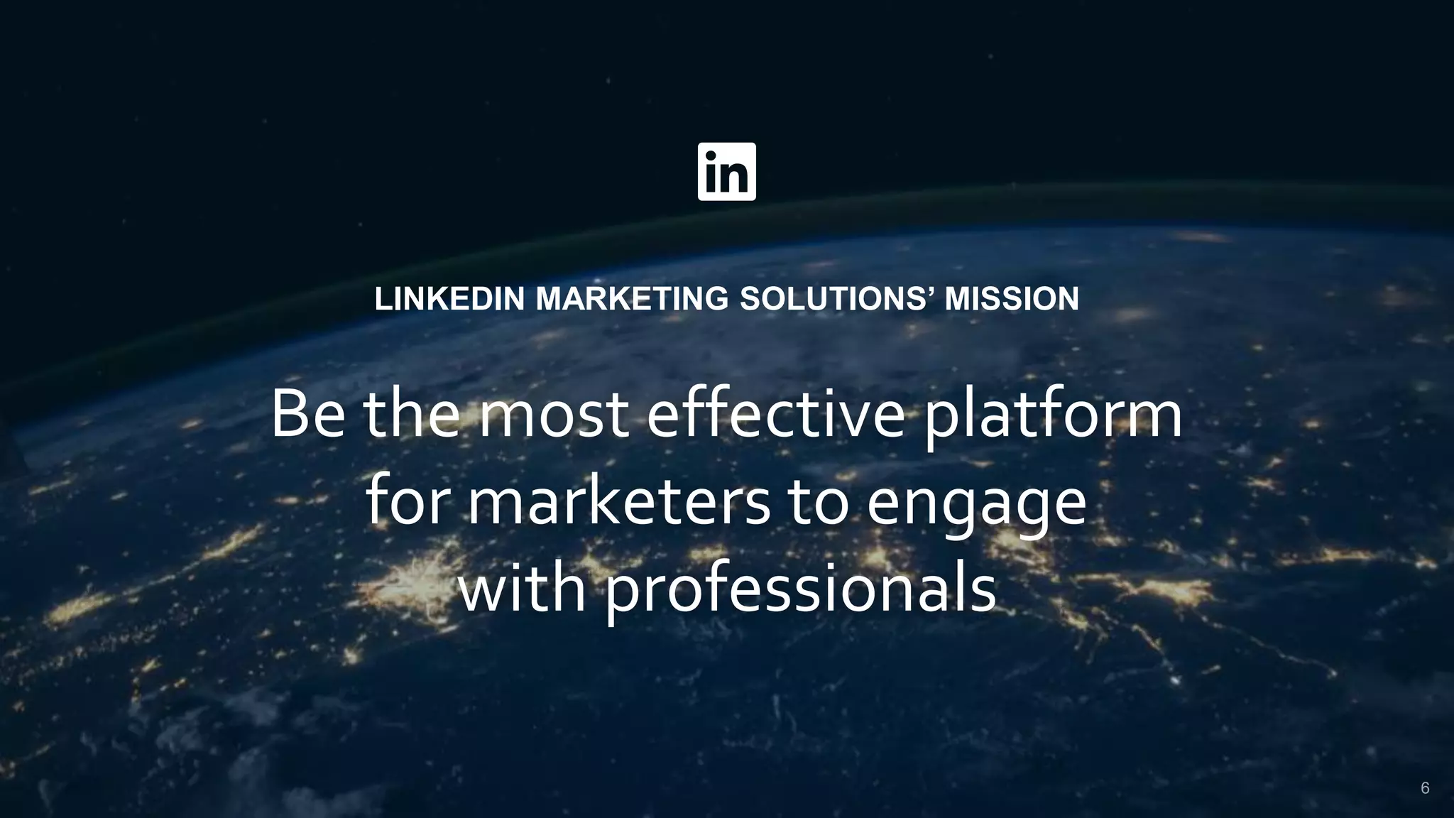 LINKEDIN MARKETING SOLUTIONS’ MISSION
Be the most effective platform
for marketers to engage
with professionals
6
 