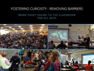 B R I N G P U G E T S O U N D T O T H E C L A S S R O O M
F O R A L L A G E S
FOSTERING CURIOSITY - REMOVING BARRIERS
 