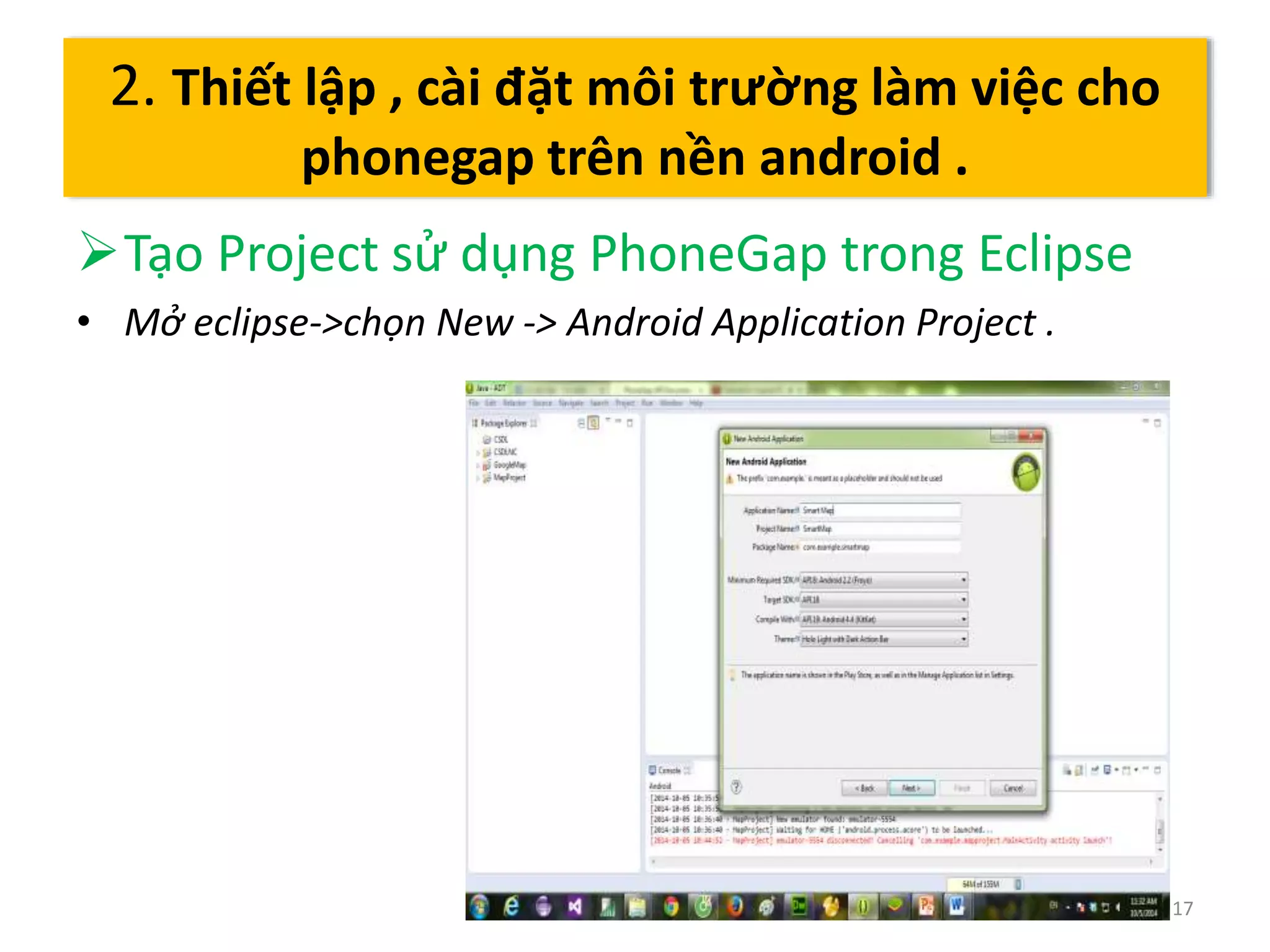 Tạo Project sử dụng PhoneGap trong Eclipse 
• Mở eclipse->chọn New -> Android Application Project . 
17 
2. Thiết lập , cài đặt môi trường làm việc cho 
phonegap trên nền android . 
 