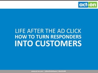 www.act-on.com | @ActOnSoftware | #ActOnSW
LIFE AFTER THE AD CLICK
HOW TO TURN RESPONDERS
INTO CUSTOMERS
 