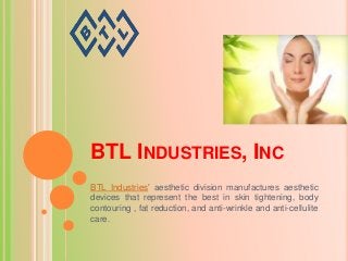 BTL INDUSTRIES, INC
BTL Industries’ aesthetic division manufactures aesthetic
devices that represent the best in skin tightening, body
contouring , fat reduction, and anti-wrinkle and anti-cellulite
care.

 