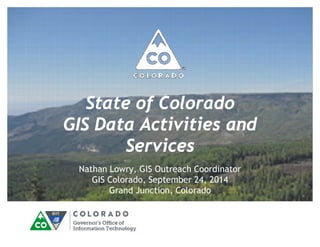State of Colorado 
GIS Data Activities and 
Services 
Nathan Lowry, GIS Outreach Coordinator 
GIS Colorado, September 24, 2014 
Grand Junction, Colorado 
 