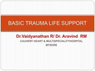 Dr.Vaidyanathan R/ Dr. Aravind RM
CAUVERY HEART & MULTISPECIALITYHOSPITAL
MYSORE
BASIC TRAUMA LIFE SUPPORT
 
