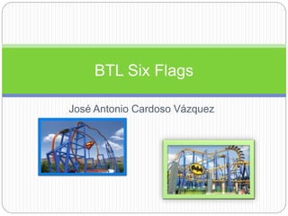 José Antonio Cardoso Vázquez
BTL Six Flags
 