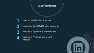 1
2 Leveraged the 300x250 pixel banner ad
Included a hyperlink in the body text
Included a CTA that was short &
effective
IBM Highlights
3
4
Used an individual as a sender
 